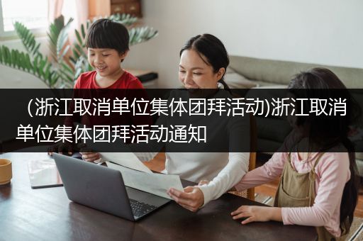 （浙江取消单位集体团拜活动)浙江取消单位集体团拜活动通知